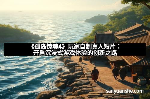 《孤岛惊魂4》玩家自制真人短片：开启沉浸式游戏体验的创新之路