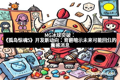 MG冰球突破：《孤岛惊魂5》开发新动向：育碧暗示未来可能回归的震撼消息