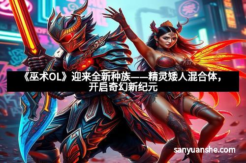 《巫术OL》迎来全新种族——精灵矮人混合体，开启奇幻新纪元