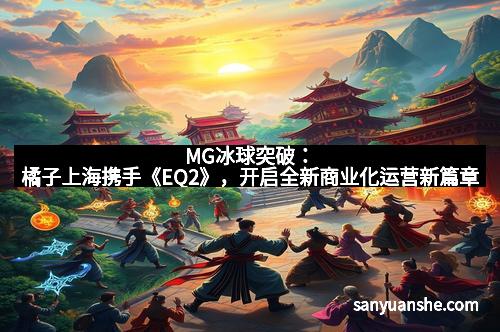 MG冰球突破：橘子上海携手《EQ2》，开启全新商业化运营新篇章